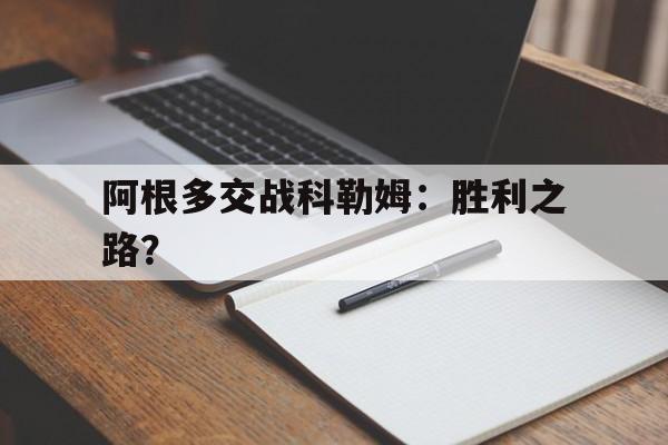 DB电竞App下载入口-关于阿根多交战科勒姆：胜利之路？的信息
